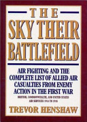 The sky their battlefield : air fighting and the complete list of allied air casualties from enemy action in the First War : British, Commonwealth and United States Air Services 1914 to 1918 /