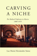 Carving a niche : the medical profession in Mexico, 1800-1870 /