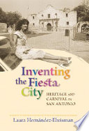 Inventing the fiesta city : heritage and carnival in San Antonio /