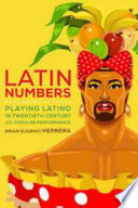 Latin numbers : playing Latino in twentieth-century U.S. popular performance /