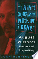 I ain't sorry for nothin' I done : August Wilson's process of playwriting /