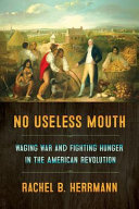 No useless mouth : waging war and fighting hunger in the American Revolution /