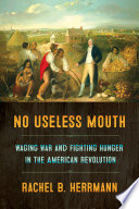 No useless mouth : waging war and fighting hunger in the American Revolution /