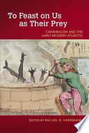 To feast on us as their prey : cannibalism and the early modern Atlantic /