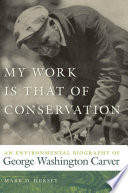 My work is that of conservation : an environmental biography of George Washington Carver /