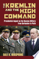 The Kremlin & the High Command : presidential impact on the Russian military from Gorbachev to Putin /