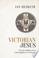 Victorian Jesus : J.R. Seeley, religion, and the cultural significance of anonymity /