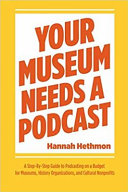 Your museum needs a podcast : a step-by-step guide to podcasting on a budget for museums, history organizations, and cultural nonprofits /