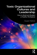 Toxic organizational cultures and leadership : how to build and sustain a healthy workplace /