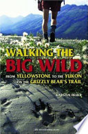 Walking the big wild : from Yellowstone to the Yukon on the Grizzly Bears' Trail /