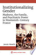 Institutionalizing gender : madness, the family, and psychiatric power in nineteenth-century France /