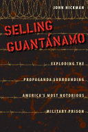 Selling Guantánamo : exploding the propaganda surrounding America's most notorious military prison /