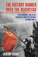 The victory banner over the Reichstag : film, document, and ritual in Russia's contested memory of World War II /