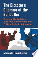 The dictator's dilemma at the ballot box electoral manipulation, economic maneuvering, and political order in autocracies /