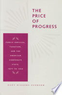 The price of progress : public services, taxation, and the American corporate state, 1877 to 1929 /