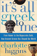It's all Greek to me : from Homer to the Hippocratic Oath, how ancient Greece has shaped our world /