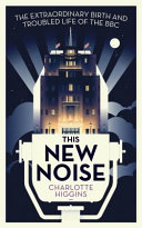 This new noise : the extraordinary birth and troubled life of the BBC /
