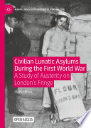 Civilian Lunatic Asylums During the First World War : A Study of Austerity on London's Fringe /