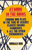 At work in the ruins : finding our place in the time of science, climate change, pandemics and all the other emergencies /