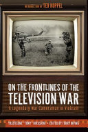 On the frontlines of the television war : a legendary war cameraman in Vietnam /