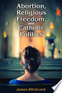 Abortion, religious freedom, and Catholic politics /