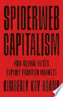 Spiderweb Capitalism : how global elites exploit frontier markets /