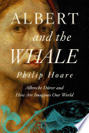 Albert and the Whale : Albrecht dürer and How Art Imagines Our World /