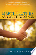 Martin Luther as youth worker : insights from the great reformer for modern youth and children's ministry /
