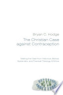 Christian case against contraception : making the case from historical, biblical, systematic, and practical theology & ethics /