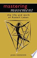 Mastering movement : the life and work of Rudolf Laban /