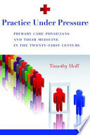 Practice under pressure : primary care physicians and their medicine in the twenty-first century /