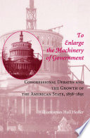 To enlarge the machinery of government : congressional debates and the growth of the American state, 1858-1891 /