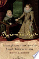 Raised to rule : educating royalty at the court of the Spanish Habsburgs, 1601-1634 /