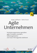 Agile Unternehmen : Veränderungsprozesse gestalten, agile Prinzipien verankern, Selbstorganisation und neue Führungsstile etablieren /