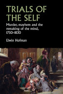 Trials of the self  : murder, mayhem and the remaking of the mind, 1750-1830 /