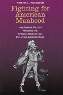 Fighting for American manhood : how gender politics provoked the Spanish-American and Philippine-American wars /