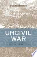 Uncivil war : five New Orleans street battles and the rise and fall of radical Reconstruction /