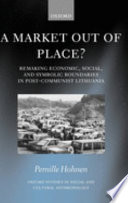 A market out of place? : remaking economic, social, and symbolic boundaries in post-communist Lithuania /