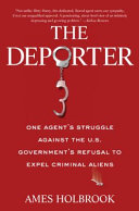The deporter : one agent's struggle against the U.S. government's refusal to expel criminal aliens /
