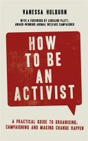 How to be an activist : a practical guide to organising, campaigning and making change happen /