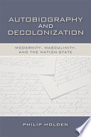 Autobiography and decolonization : modernity, masculinity, and the nation-state /