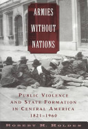 Armies without nations : public violence and state formation in Central America, 1821-1960 /