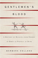 Gentlemen's blood : a history of dueling from swords at dawn to pistols at dusk /