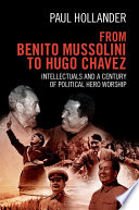 From Benito Mussolini to Hugo Chavez : intellectuals and a century of political hero worship /