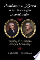 Hamilton versus Jefferson in the Washington administration : completing the founding or betraying the founding? /