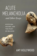 Acute melancholia and other essays : mysticism, history, and the study of religion /
