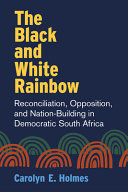 The Black and White rainbow : reconciliation, opposition, and nation-building in democratic South Africa /