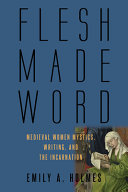 Flesh made word : medieval women mystics, writing, and the incarnation /