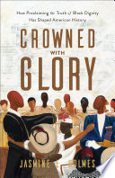 Crowned with glory : how proclaiming the truth of Black dignity has shaped American history /