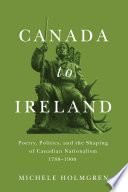 Canada to Ireland : poetry, politics, and the shaping of Canadian nationalism, 1788-1900 /